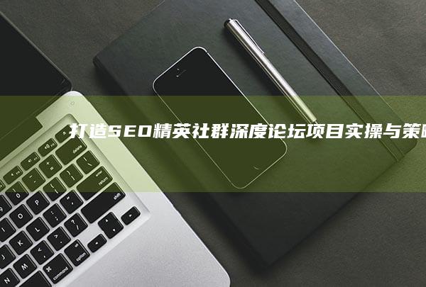 打造SEO精英社群：深度论坛项目实操与策略分享